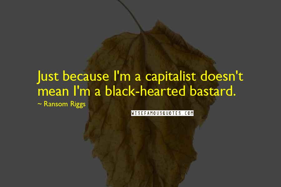 Ransom Riggs Quotes: Just because I'm a capitalist doesn't mean I'm a black-hearted bastard.