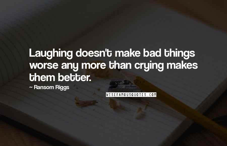 Ransom Riggs Quotes: Laughing doesn't make bad things worse any more than crying makes them better.