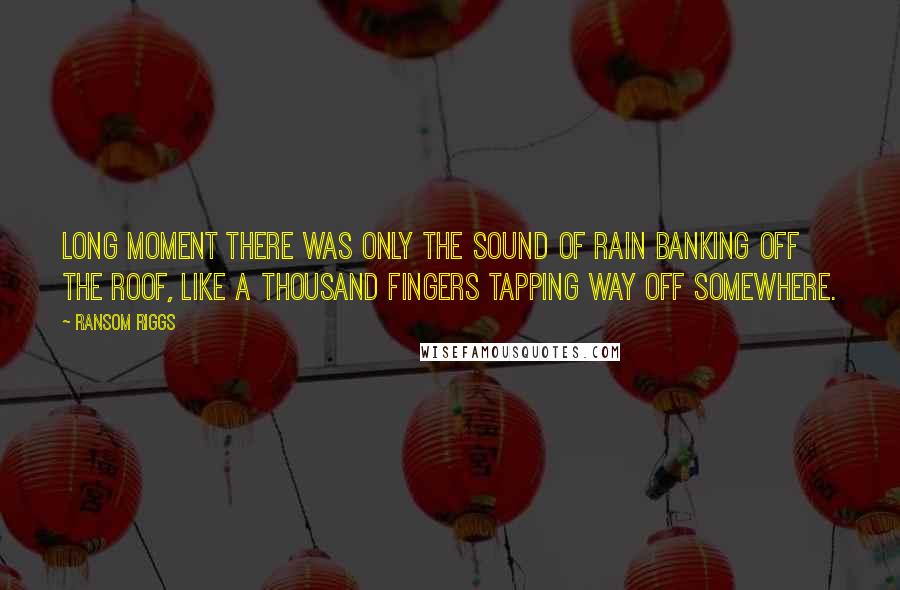 Ransom Riggs Quotes: Long moment there was only the sound of rain banking off the roof, like a thousand fingers tapping way off somewhere.