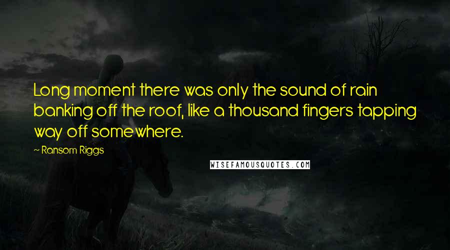 Ransom Riggs Quotes: Long moment there was only the sound of rain banking off the roof, like a thousand fingers tapping way off somewhere.