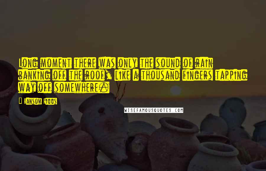 Ransom Riggs Quotes: Long moment there was only the sound of rain banking off the roof, like a thousand fingers tapping way off somewhere.