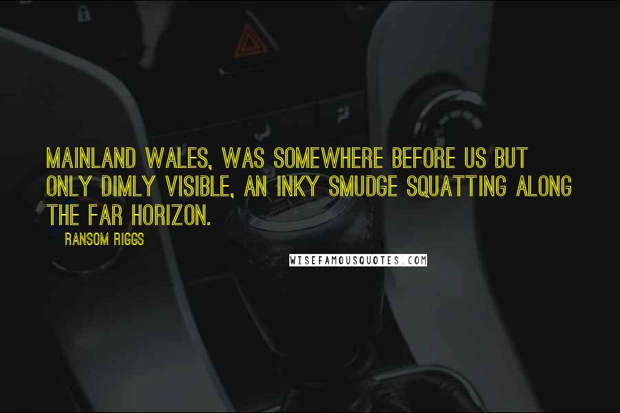 Ransom Riggs Quotes: Mainland Wales, was somewhere before us but only dimly visible, an inky smudge squatting along the far horizon.
