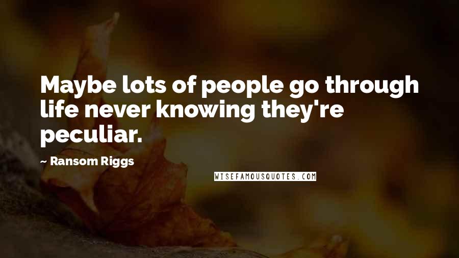 Ransom Riggs Quotes: Maybe lots of people go through life never knowing they're peculiar.