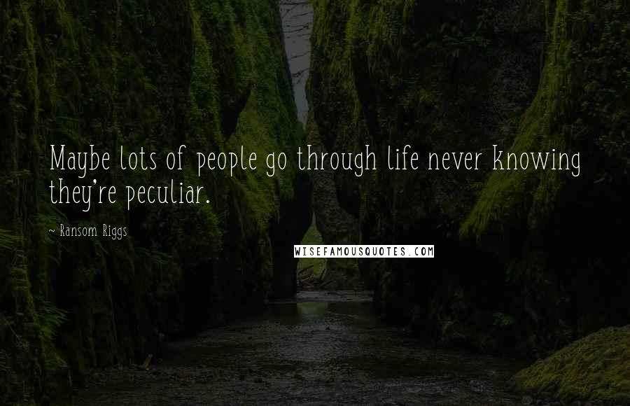 Ransom Riggs Quotes: Maybe lots of people go through life never knowing they're peculiar.