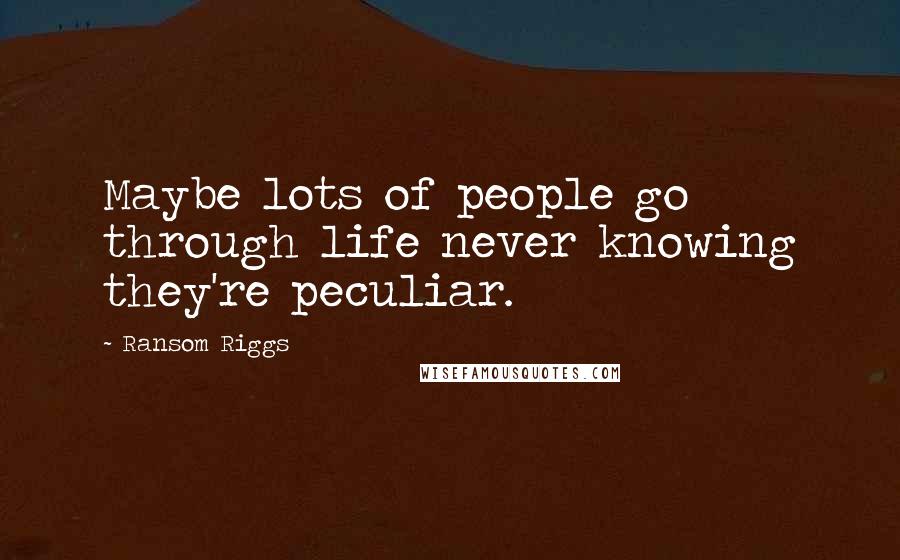 Ransom Riggs Quotes: Maybe lots of people go through life never knowing they're peculiar.