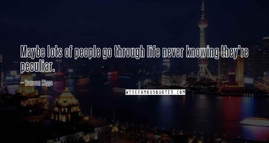Ransom Riggs Quotes: Maybe lots of people go through life never knowing they're peculiar.