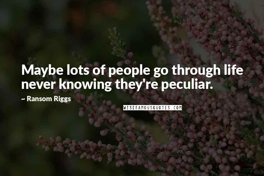 Ransom Riggs Quotes: Maybe lots of people go through life never knowing they're peculiar.