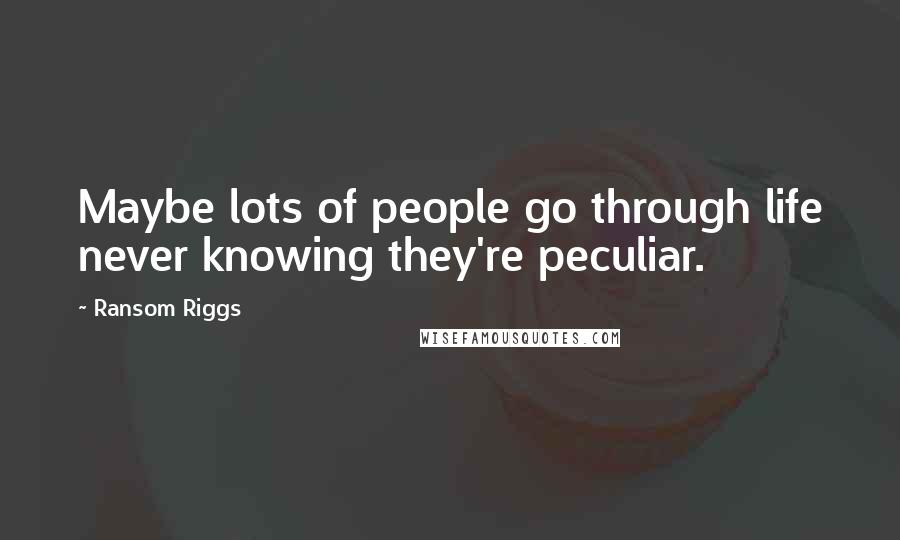 Ransom Riggs Quotes: Maybe lots of people go through life never knowing they're peculiar.