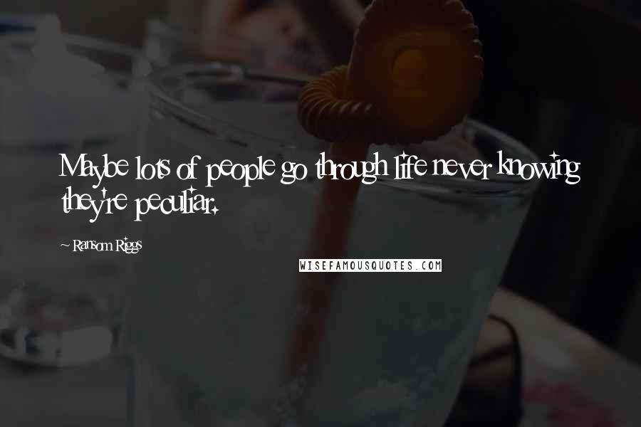 Ransom Riggs Quotes: Maybe lots of people go through life never knowing they're peculiar.