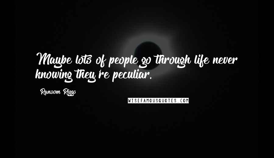 Ransom Riggs Quotes: Maybe lots of people go through life never knowing they're peculiar.