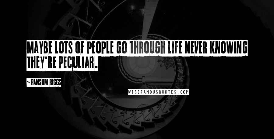 Ransom Riggs Quotes: Maybe lots of people go through life never knowing they're peculiar.