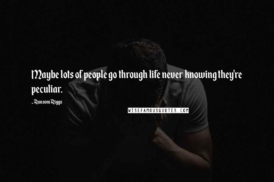 Ransom Riggs Quotes: Maybe lots of people go through life never knowing they're peculiar.
