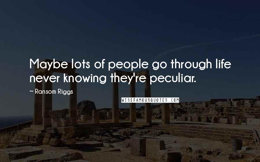 Ransom Riggs Quotes: Maybe lots of people go through life never knowing they're peculiar.