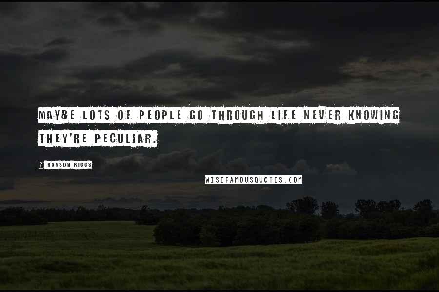 Ransom Riggs Quotes: Maybe lots of people go through life never knowing they're peculiar.