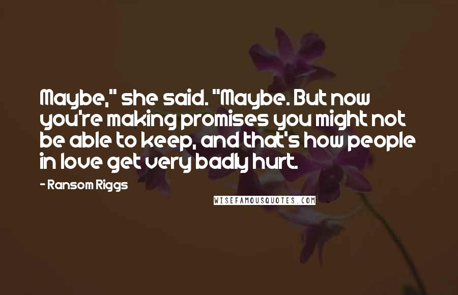 Ransom Riggs Quotes: Maybe," she said. "Maybe. But now you're making promises you might not be able to keep, and that's how people in love get very badly hurt.