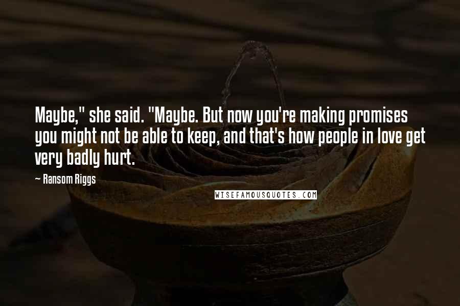 Ransom Riggs Quotes: Maybe," she said. "Maybe. But now you're making promises you might not be able to keep, and that's how people in love get very badly hurt.