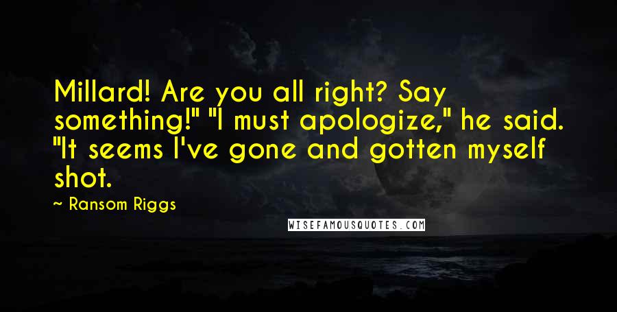 Ransom Riggs Quotes: Millard! Are you all right? Say something!" "I must apologize," he said. "It seems I've gone and gotten myself shot.