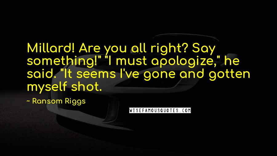 Ransom Riggs Quotes: Millard! Are you all right? Say something!" "I must apologize," he said. "It seems I've gone and gotten myself shot.