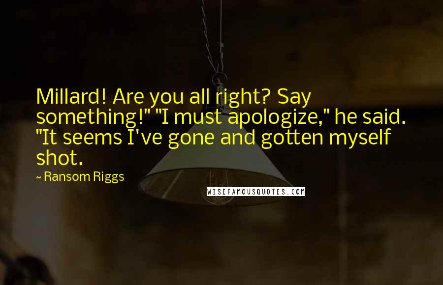 Ransom Riggs Quotes: Millard! Are you all right? Say something!" "I must apologize," he said. "It seems I've gone and gotten myself shot.