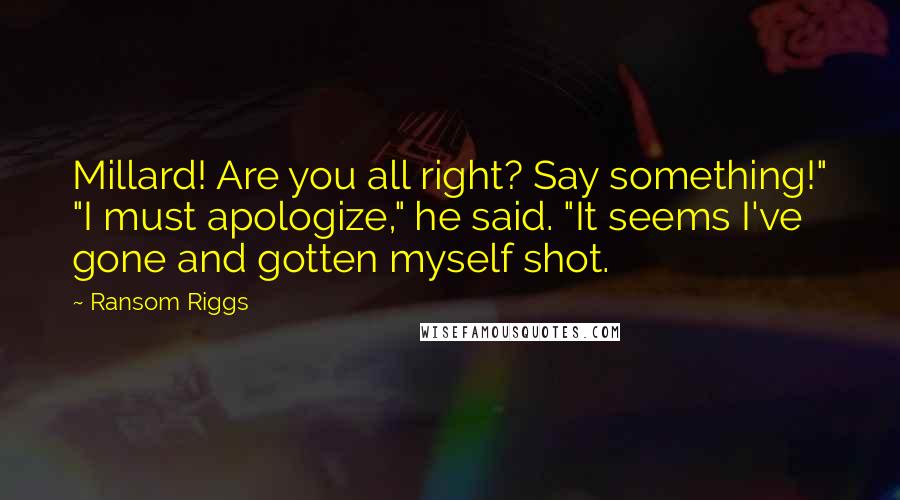 Ransom Riggs Quotes: Millard! Are you all right? Say something!" "I must apologize," he said. "It seems I've gone and gotten myself shot.