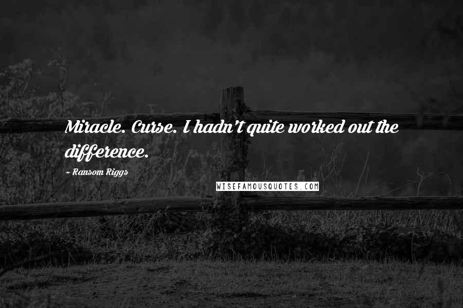 Ransom Riggs Quotes: Miracle. Curse. I hadn't quite worked out the difference.