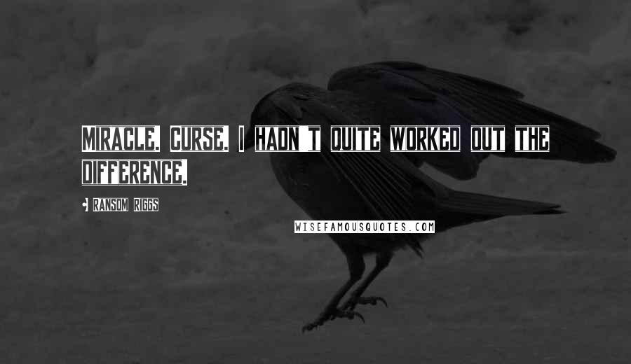 Ransom Riggs Quotes: Miracle. Curse. I hadn't quite worked out the difference.