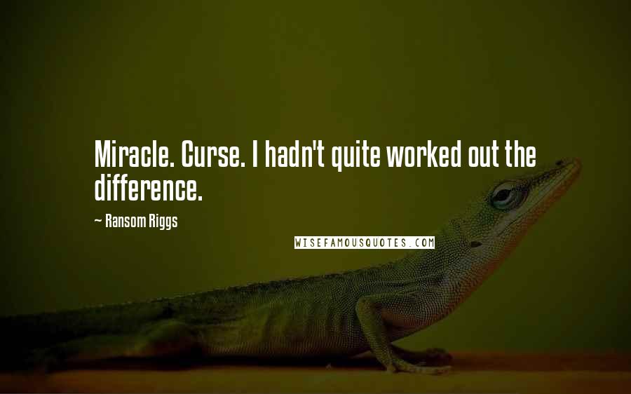 Ransom Riggs Quotes: Miracle. Curse. I hadn't quite worked out the difference.