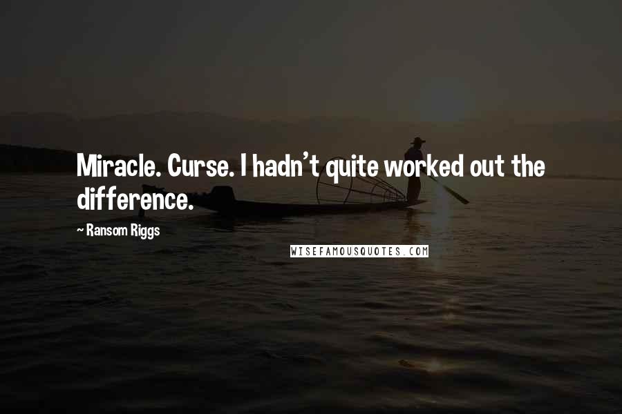 Ransom Riggs Quotes: Miracle. Curse. I hadn't quite worked out the difference.