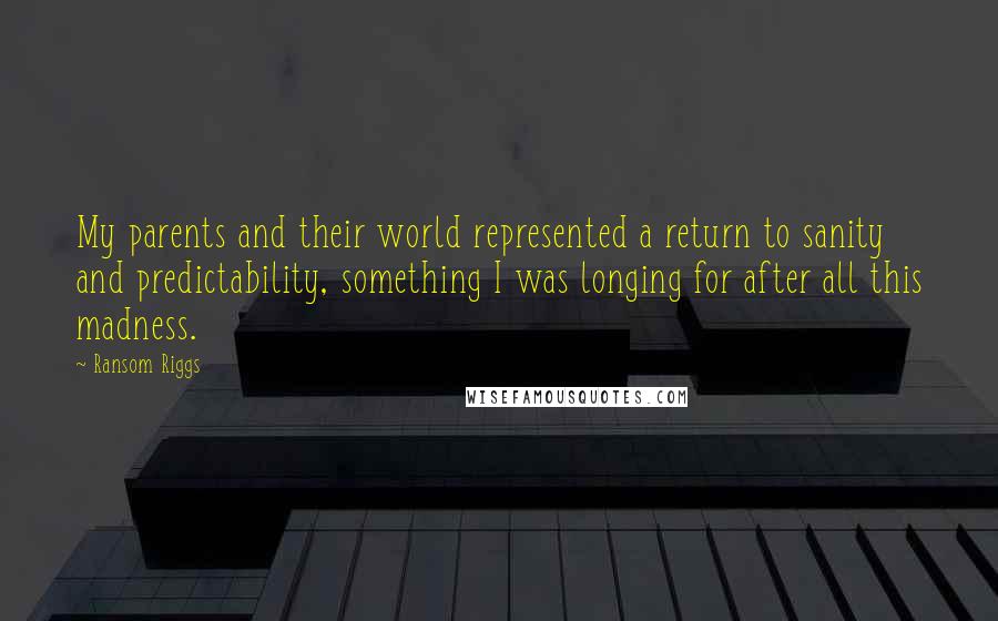 Ransom Riggs Quotes: My parents and their world represented a return to sanity and predictability, something I was longing for after all this madness.