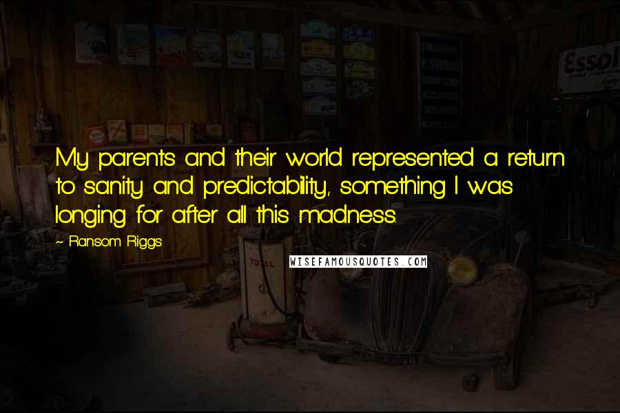 Ransom Riggs Quotes: My parents and their world represented a return to sanity and predictability, something I was longing for after all this madness.