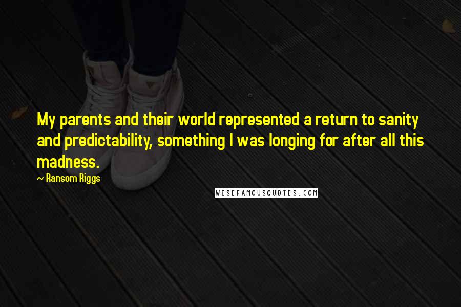 Ransom Riggs Quotes: My parents and their world represented a return to sanity and predictability, something I was longing for after all this madness.