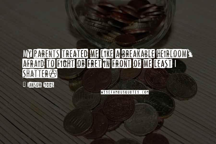 Ransom Riggs Quotes: My parents treated me like a breakable heirloom, afraid to fight or fret in front of me least I shatter.