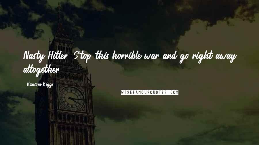 Ransom Riggs Quotes: Nasty Hitler! Stop this horrible war and go right away altogether!