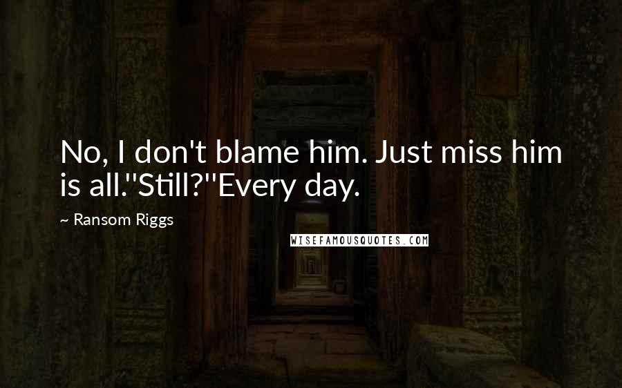 Ransom Riggs Quotes: No, I don't blame him. Just miss him is all.''Still?''Every day.