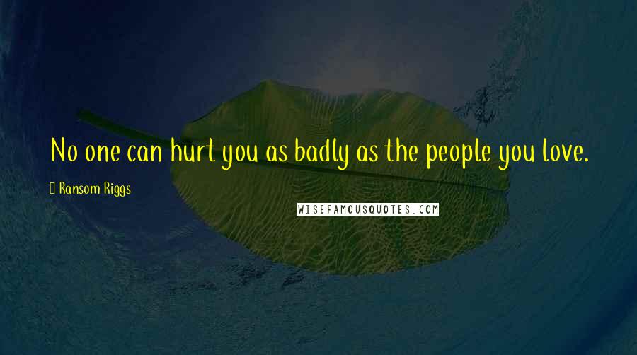 Ransom Riggs Quotes: No one can hurt you as badly as the people you love.
