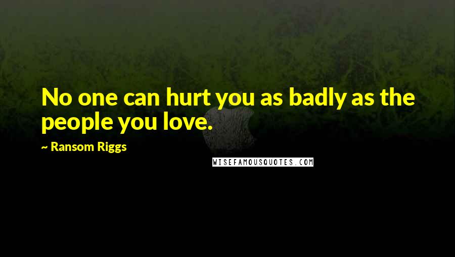 Ransom Riggs Quotes: No one can hurt you as badly as the people you love.