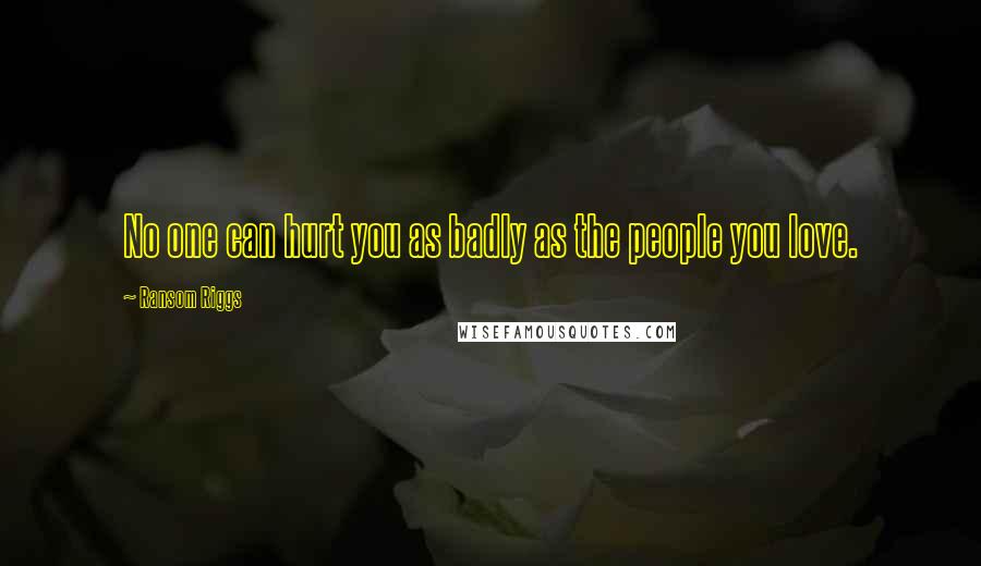 Ransom Riggs Quotes: No one can hurt you as badly as the people you love.