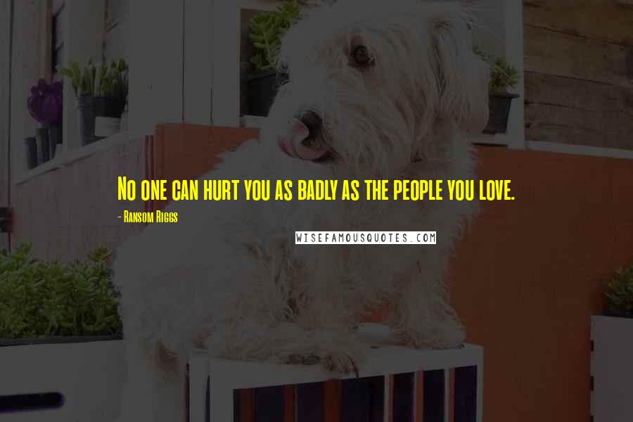 Ransom Riggs Quotes: No one can hurt you as badly as the people you love.