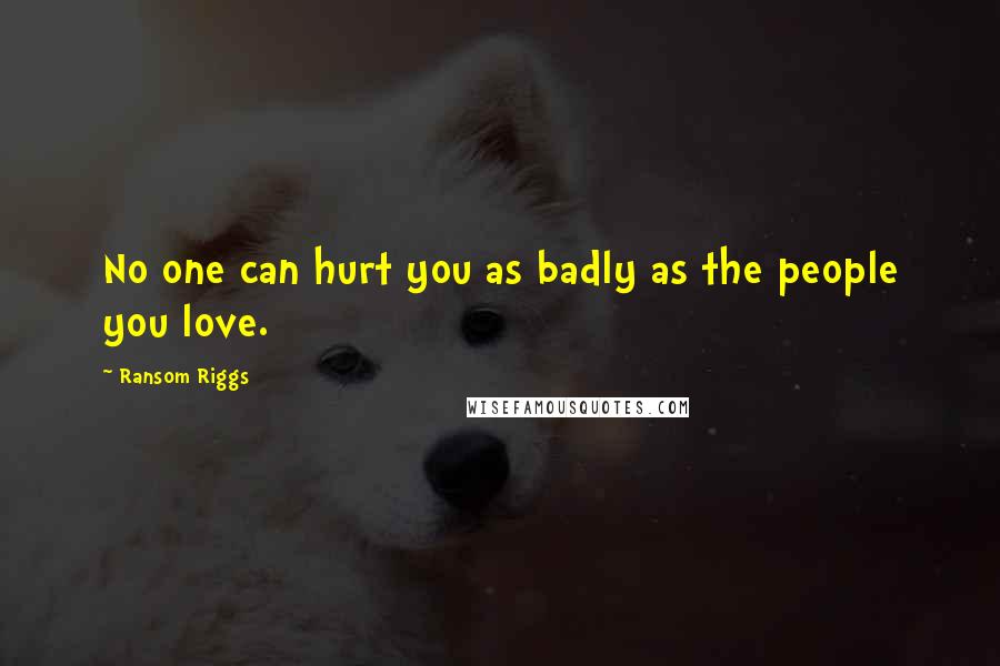 Ransom Riggs Quotes: No one can hurt you as badly as the people you love.