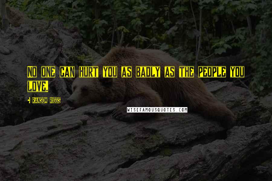 Ransom Riggs Quotes: No one can hurt you as badly as the people you love.