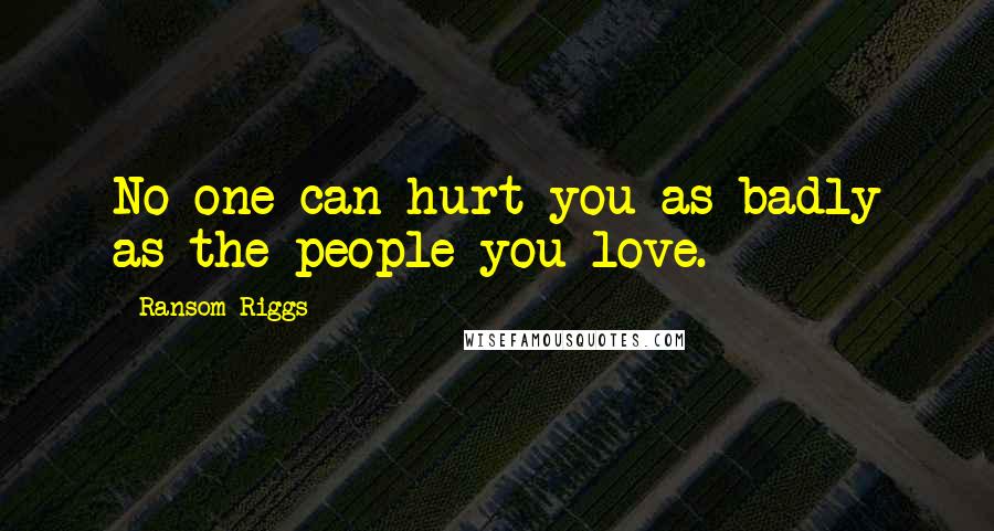 Ransom Riggs Quotes: No one can hurt you as badly as the people you love.