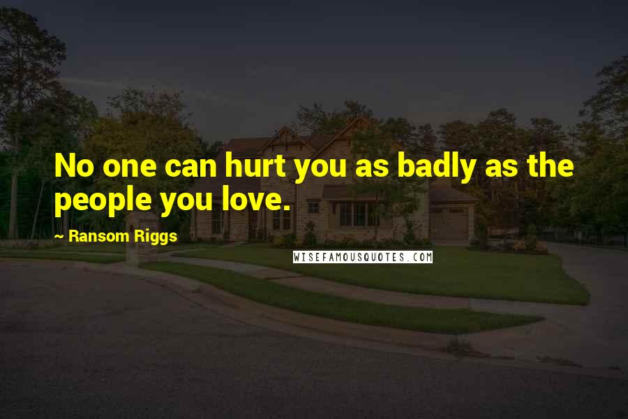 Ransom Riggs Quotes: No one can hurt you as badly as the people you love.