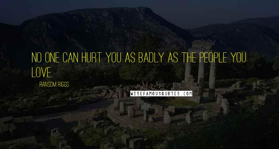 Ransom Riggs Quotes: No one can hurt you as badly as the people you love.