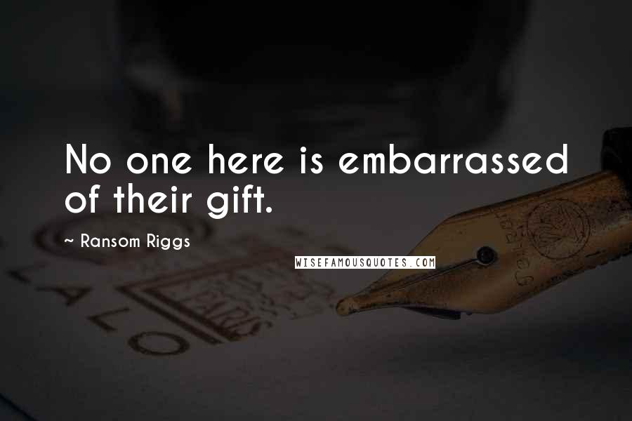 Ransom Riggs Quotes: No one here is embarrassed of their gift.