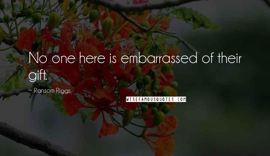 Ransom Riggs Quotes: No one here is embarrassed of their gift.