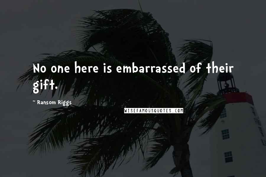 Ransom Riggs Quotes: No one here is embarrassed of their gift.