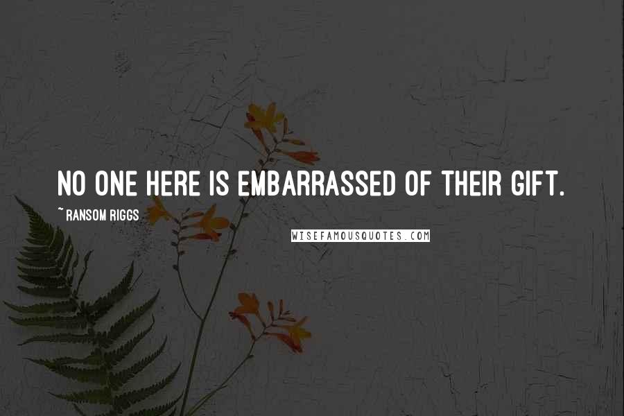 Ransom Riggs Quotes: No one here is embarrassed of their gift.