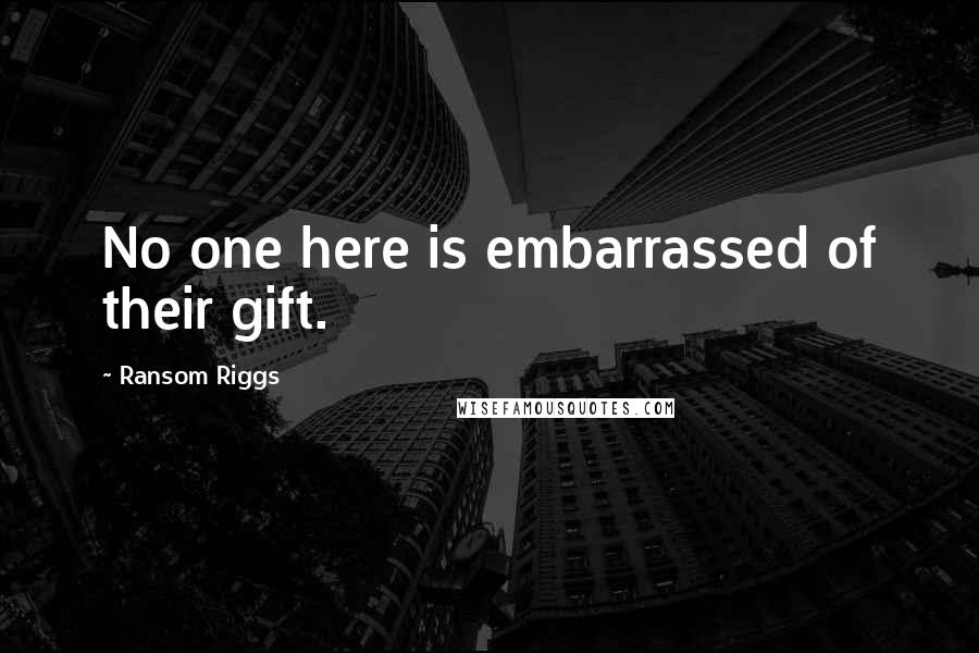 Ransom Riggs Quotes: No one here is embarrassed of their gift.