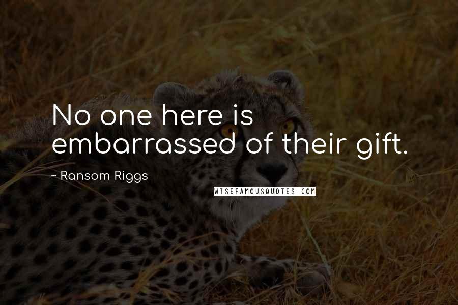 Ransom Riggs Quotes: No one here is embarrassed of their gift.