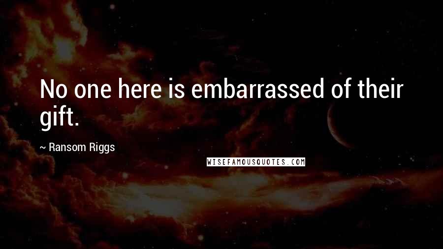 Ransom Riggs Quotes: No one here is embarrassed of their gift.